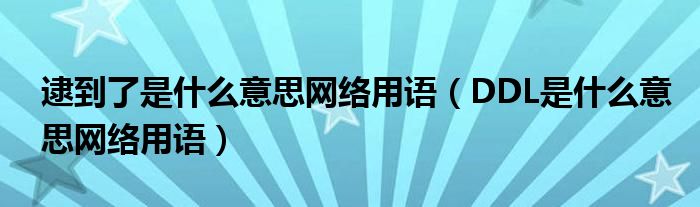 逮到了是什么意思网络用语(DDL是什么意思网络用语)