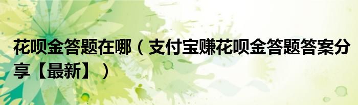 花呗金答题在哪(支付宝赚花呗金答题答案分享【最新】)