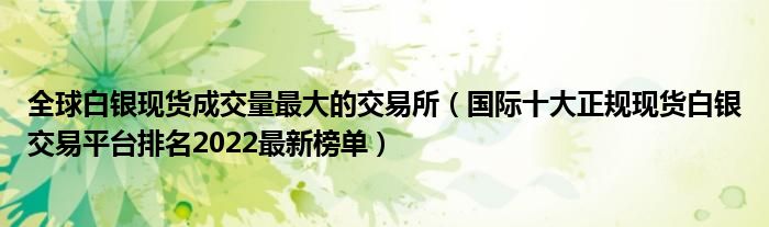 全球白银现货成交量最大的交易所(国际十大正规现货白银交易平台排名2022最新榜单)