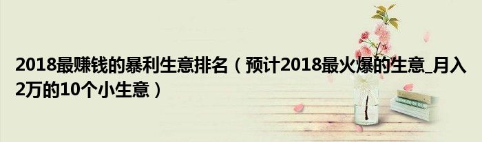 2018最赚钱的暴利生意排名(预计2018最火爆的生意_月入2万的10个小生意)