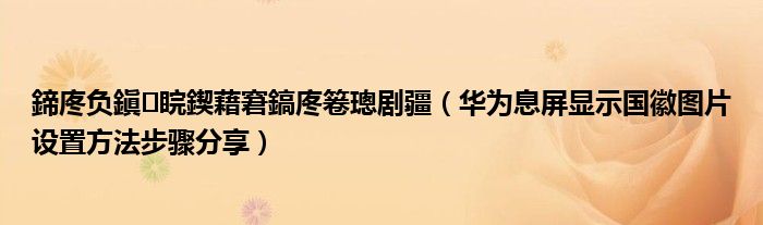 鍗庝负鎭睆鍥藉窘鎬庝箞璁剧疆(华为息屏显示国徽图片设置方法步骤分享)
