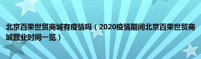 北京百荣世贸商城有疫情吗（2020疫情期间北京百荣世贸商城营业时间一览）