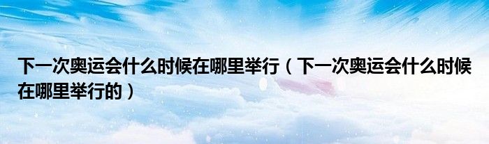 下一次奥运会什么时候在哪里举行（下一次奥运会什么时候在哪里举行的）