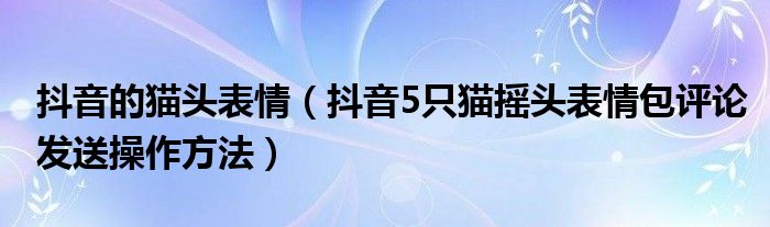 抖音的猫头表情(抖音5只猫摇头表情包评论发送操作方法)