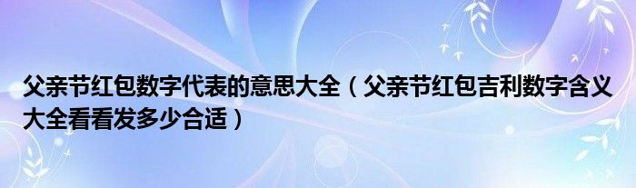 父亲节红包数字代表的意思大全(父亲节红包吉利数字含义大全看看发多少合适)