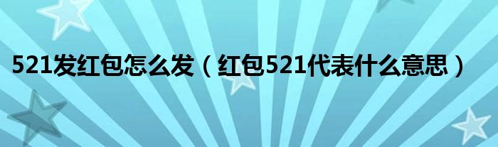 521发红包怎么发(红包521代表什么意思)