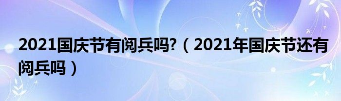 2021国庆节有阅兵吗?(2021年国庆节还有阅兵吗)