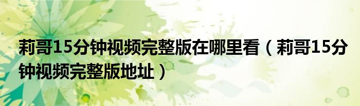 莉哥15分钟视频完整版在哪里看(莉哥15分钟视频完整版地址)