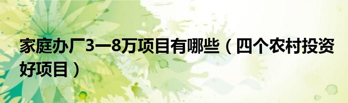 家庭办厂3一8万项目有哪些(四个农村投资好项目)