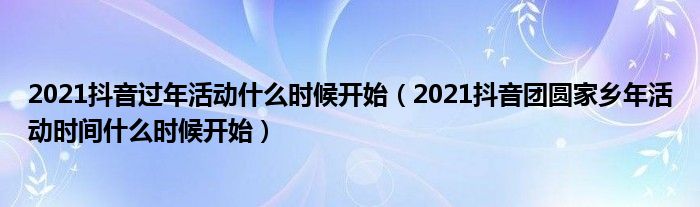 2021抖音过年活动什么时候开始(2021抖音团圆家乡年活动时间什么时候开始)