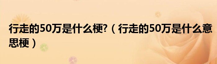 行走的50万是什么梗?(行走的50万是什么意思梗)