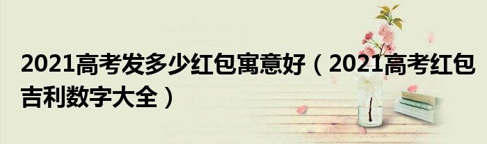 2021高考发多少红包寓意好(2021高考红包吉利数字大全)