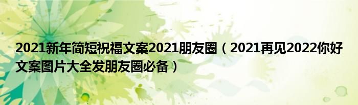 2021新年简短祝福文案2021朋友圈(2021再见2022你好文案图片大全发朋友圈必备)