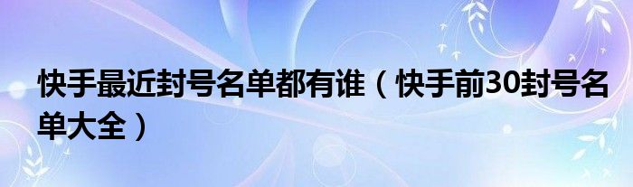 快手最近封号名单都有谁(快手前30封号名单大全)