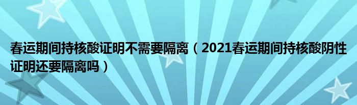 春运期间持核酸证明不需要隔离(2021春运期间持核酸阴性证明还要隔离吗)