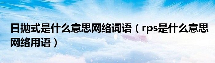 日抛式是什么意思网络词语(rps是什么意思网络用语)