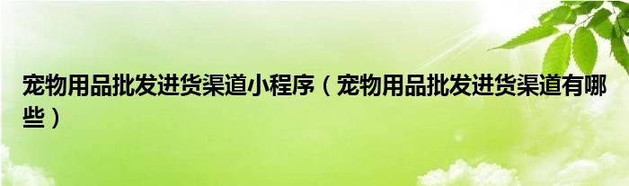 宠物用品批发进货渠道小程序(宠物用品批发进货渠道有哪些)