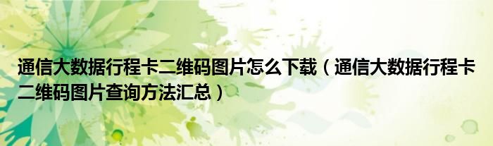 通信大数据行程卡二维码图片怎么下载(通信大数据行程卡二维码图片查询方法汇总)
