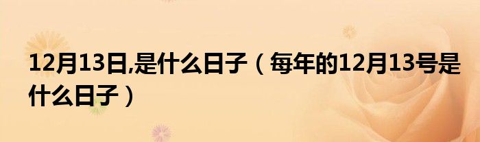 12月13日,是什么日子(每年的12月13号是什么日子)