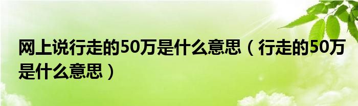 网上说行走的50万是什么意思(行走的50万是什么意思)