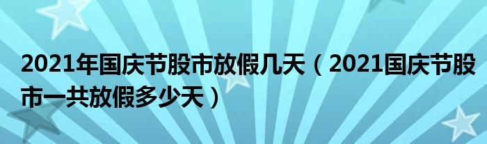 2021年国庆节股市放假几天(2021国庆节股市一共放假多少天)