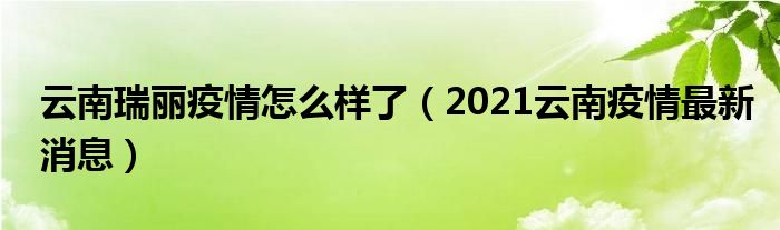 云南瑞丽疫情怎么样了(2021云南疫情最新消息)
