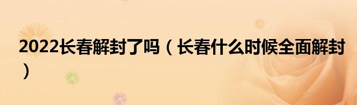 2022长春解封了吗(长春什么时候全面解封)