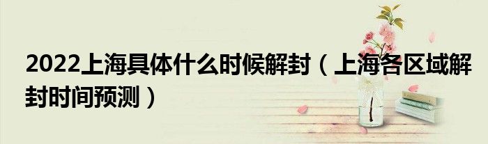 2022上海具体什么时候解封(上海各区域解封时间预测)