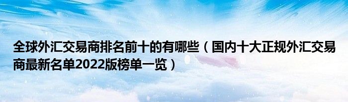 全球外汇交易商排名前十的有哪些（国内十大正规外汇交易商最新名单2022版榜单一览）