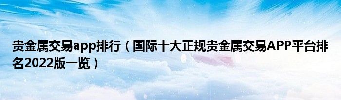 贵金属交易app排行(国际十大正规贵金属交易APP平台排名2022版一览)