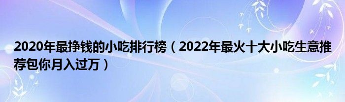 2020年最挣钱的小吃排行榜(2022年最火十大小吃生意推荐包你月入过万)