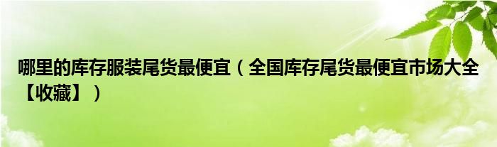 哪里的库存服装尾货最便宜(全国库存尾货最便宜市场大全【收藏】)