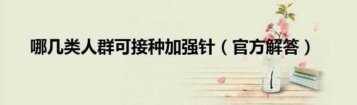 哪几类人群可接种加强针(官方解答)