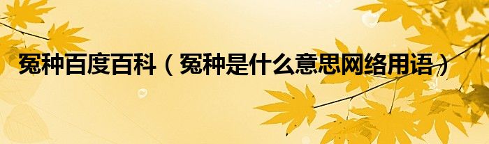 冤种百度百科(冤种是什么意思网络用语)