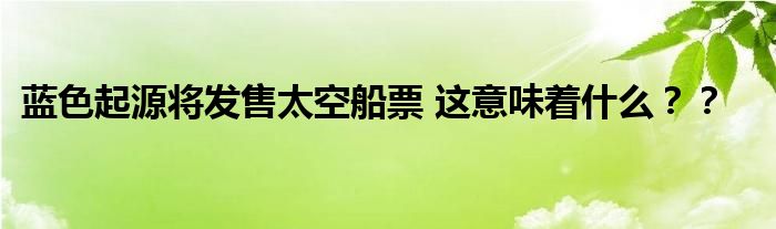 蓝色起源将发售太空船票 这意味着什么？？
