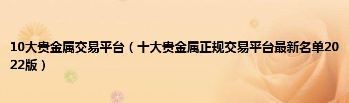10大贵金属交易平台(十大贵金属正规交易平台最新名单2022版)