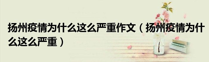 扬州疫情为什么这么严重作文(扬州疫情为什么这么严重)