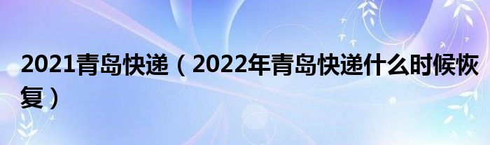 2021青岛快递(2022年青岛快递什么时候恢复)