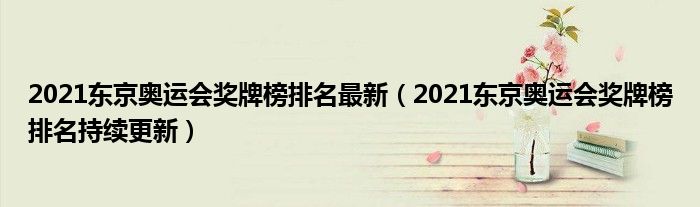 2021东京奥运会奖牌榜排名最新(2021东京奥运会奖牌榜排名持续更新)