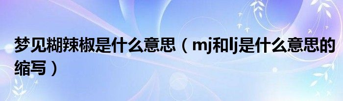 梦见糊辣椒是什么意思(mj和lj是什么意思的缩写)