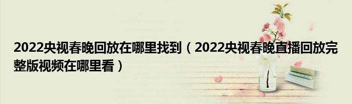 2022央视春晚回放在哪里找到(2022央视春晚直播回放完整版视频在哪里看)