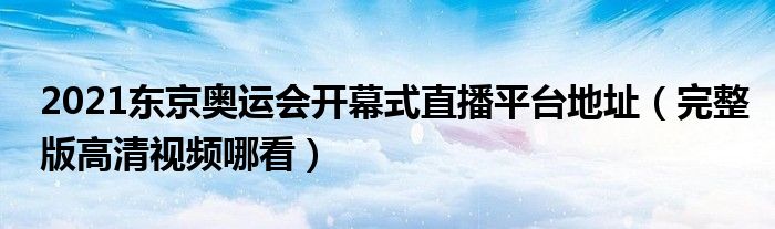 2021东京奥运会开幕式直播平台地址(完整版高清视频哪看)
