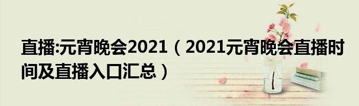 直播:元宵晚会2021(2021元宵晚会直播时间及直播入口汇总)