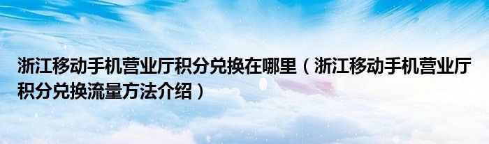 浙江移动手机营业厅积分兑换在哪里（浙江移动手机营业厅积分兑换流量方法介绍）