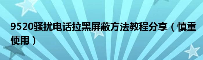 9520骚扰电话拉黑屏蔽方法教程分享(慎重使用)