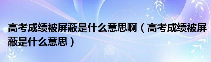 高考成绩被屏蔽是什么意思啊(高考成绩被屏蔽是什么意思)