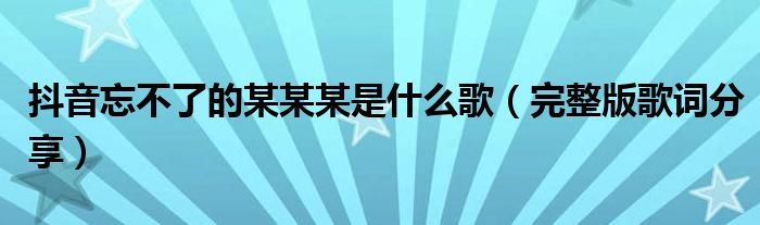 抖音忘不了的某某某是什么歌(完整版歌词分享)