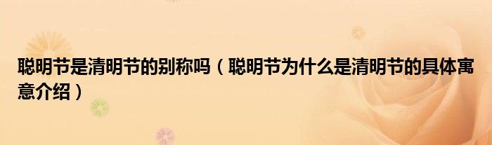 聪明节是清明节的别称吗(聪明节为什么是清明节的具体寓意介绍)