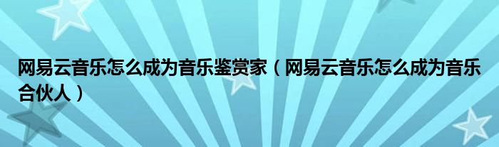 网易云音乐怎么成为音乐鉴赏家(网易云音乐怎么成为音乐合伙人)