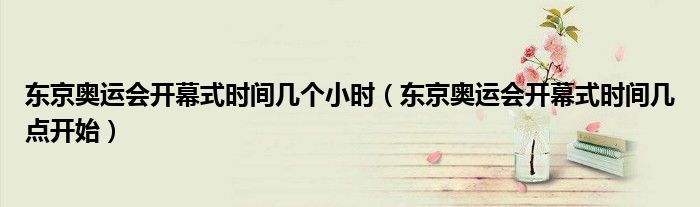 东京奥运会开幕式时间几个小时(东京奥运会开幕式时间几点开始)